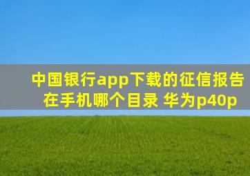 中国银行app下载的征信报告在手机哪个目录 华为p40p